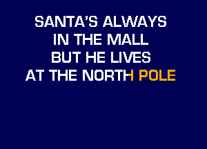 SANTA'S ALWAYS
IN THE MALL
BUT HE LIVES

AT THE NORTH POLE