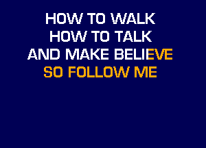 HOW TO WALK
HOW TO TALK
AND MAKE BELIEVE
SO FOLLOW ME