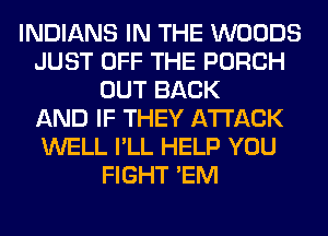 INDIANS IN THE WOODS
JUST OFF THE PORCH
OUT BACK
AND IF THEY ATTACK
WELL I'LL HELP YOU
FIGHT 'EM