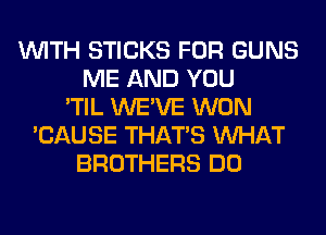 WITH STICKS FOR GUNS
ME AND YOU
'TIL WE'VE WON
'CAUSE THAT'S WHAT
BROTHERS DO