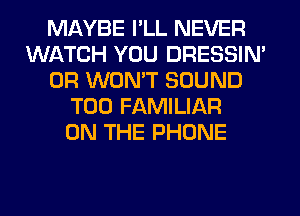 MAYBE I'LL NEVER
WATCH YOU DRESSIN'
0R WON'T SOUND
T00 FAMILIAR
ON THE PHONE