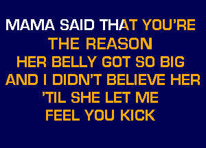 MAMA SAID THAT YOU'RE

THE REASON
HER BELLY GOT SO BIG
AND I DIDN'T BELIEVE HER
'TIL SHE LET ME
FEEL YOU KICK