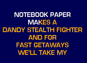 NOTEBOOK PAPER
MAKES A
DANDY STEALTH FIGHTER
AND FOR
FAST GETAWAYS
WE'LL TAKE MY