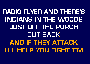 RADIO FLYER AND THERE'S
INDIANS IN THE WOODS
JUST OFF THE PORCH
OUT BACK
AND IF THEY ATTACK
I'LL HELP YOU FIGHT 'EM