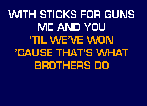 WITH STICKS FOR GUNS
ME AND YOU
'TIL WE'VE WON
'CAUSE THAT'S WHAT
BROTHERS DO