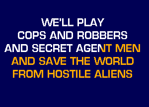 WE'LL PLAY
COPS AND ROBBERS
AND SECRET AGENT MEN
AND SAVE THE WORLD
FROM HOSTILE ALIENS