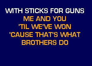 WITH STICKS FOR GUNS
ME AND YOU
'TIL WE'VE WON
'CAUSE THAT'S WHAT
BROTHERS DO