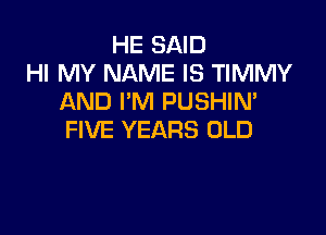 HE SAID
HI MY NAME IS TIMMY
AND I'M PUSHIN'

FIVE YEARS OLD