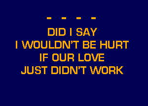 DID I SAY
I WOULDN'T BE HURT

IF OUR LOVE
JUST DIDMT WORK