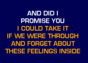 AND DID I
PROMISE YOU
I COULD TAKE IT
IF WE WERE THROUGH
AND FORGET ABOUT
THESE FEELINGS INSIDE