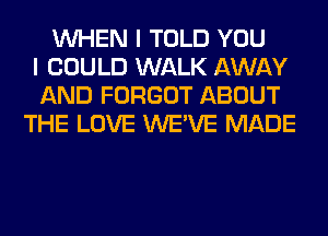 WHEN I TOLD YOU
I COULD WALK AWAY
AND FORGOT ABOUT
THE LOVE WE'VE MADE