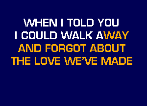 WHEN I TOLD YOU
I COULD WALK AWAY
AND FORGOT ABOUT
THE LOVE WE'VE MADE