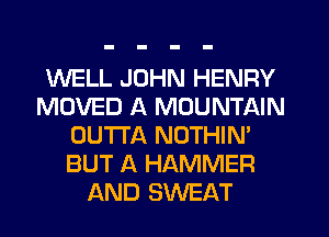 WELL JOHN HENRY
MOVED A MOUNTAIN
OUTTA NOTHIN'
BUT A HAMMER
AND SWEAT