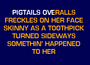 PIGTAILS OVERALLS
FRECKLES ON HER FACE
SKINNY AS A TOOTHPICK

TURNED SIDEWAYS

SOMETHIN' HAPPENED
TO HER