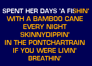 SPENT HER DAYS '11 FISHIN'
WITH A BAMBOO CANE
EVERY NIGHT
SKINNYDIPPIN'

IN THE PONTCHARTRAIN

IF YOU WERE LIVIN'
BREATHIN'