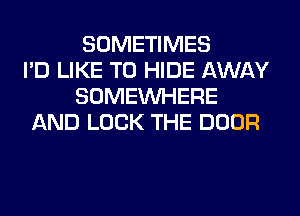 SOMETIMES
I'D LIKE TO HIDE AWAY
SOMEINHERE
AND LOCK THE DOOR