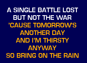 A SINGLE BATTLE LOST
BUT NOT THE WAR
'CAUSE TOMORROWS
ANOTHER DAY
AND I'M THIRSTY
ANYWAY
SO BRING ON THE RAIN