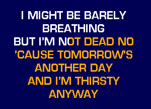 I MIGHT BE BARELY
BREATHING
BUT I'M NOT DEAD N0
'CAUSE TOMORROWS
ANOTHER DAY
AND I'M THIRSTY
ANYWAY