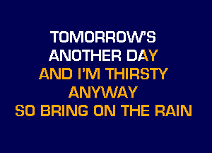 TOMORRDWS
ANOTHER DAY
AND I'M THIRSTY

ANYWAY
SO BRING ON THE RAIN