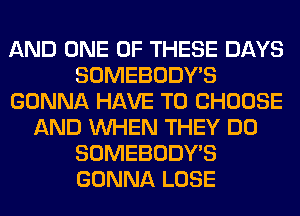 AND ONE OF THESE DAYS
SOMEBODY'S
GONNA HAVE TO CHOOSE
AND WHEN THEY DO
SOMEBODY'S
GONNA LOSE