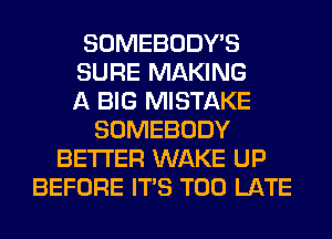 SOMEBODY'S
SURE MAKING
A BIG MISTAKE
SOMEBODY
BETTER WAKE UP
BEFORE ITS TOO LATE