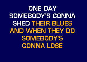 ONE DAY
SDMEBDDYB GONNA
SHED THEIR BLUES
AND WHEN THEY DO
SOMEBODY'S
GONNA LOSE