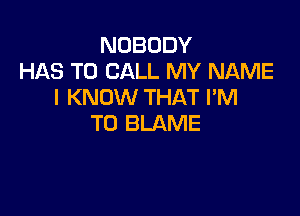 NOBODY
HAS TO CALL MY NAME
I KNOW THAT I'M

T0 BLAME