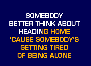 SOMEBODY
BETTER THINK ABOUT
HEADING HOME
'CAUSE SOMEBODY'S
GETTING TIRED
OF BEING ALONE