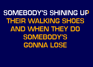 SOMEBODY'S SHINING UP
THEIR WALKING SHOES
AND WHEN THEY DO
SOMEBODY'S
GONNA LOSE