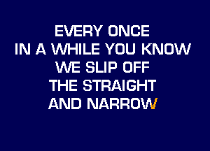 EVERY ONCE
IN A WHILE YOU KNOW
WE SLIP OFF
THE STRAIGHT
AND NARROW