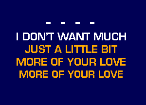 I DON'T WANT MUCH
JUST A LITTLE BIT

MORE OF YOUR LOVE
MORE OF YOUR LOVE