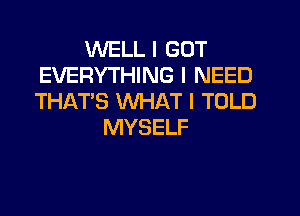 WELL I GOT
EVERYTHING I NEED
THAT'S WHAT I TOLD

MYSELF