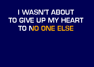 I WASN'T ABOUT
TO GIVE UP MY HEART
T0 NO ONE ELSE
