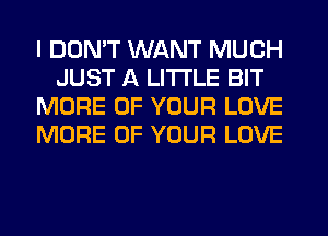 I DON'T WANT MUCH
JUST A LITTLE BIT
MORE OF YOUR LOVE
MORE OF YOUR LOVE