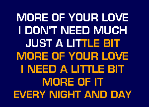 MORE OF YOUR LOVE
I DON'T NEED MUCH
JUST A LITTLE BIT
MORE OF YOUR LOVE
I NEED A LITTLE BIT

MORE OF IT
EVERY NIGHT AND DAY