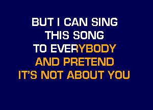 BUT I CAN SING
THIS SONG
TO EVERYBODY
AND PRETEND
IT'S NOT ABOUT YOU