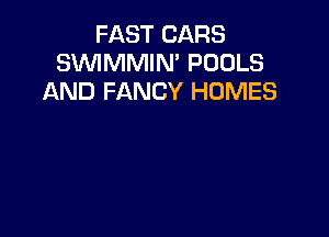 FAST CARS
SVVIMMIN' POOLS
AND FANCY HOMES