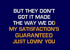 BUT THEY DON'T
GOT IT MADE
THE WAY WE DO
MY SATISFACTION'S

GUARANTEED
JUST LOVIN' YOU