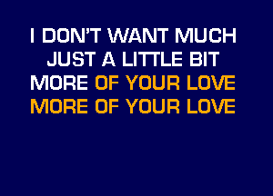 I DON'T WANT MUCH
JUST A LITTLE BIT
MORE OF YOUR LOVE
MORE OF YOUR LOVE