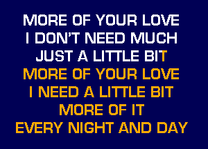 MORE OF YOUR LOVE
I DON'T NEED MUCH
JUST A LITTLE BIT
MORE OF YOUR LOVE
I NEED A LITTLE BIT
MORE OF IT
EVERY NIGHT AND DAY