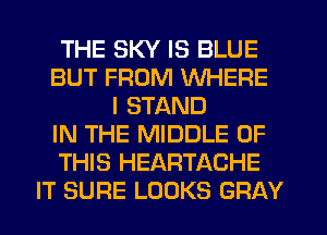 THE SKY IS BLUE
BUT FROM WHERE
I STAND
IN THE MIDDLE OF
THIS HEARTACHE
IT SURE LOOKS GRAY