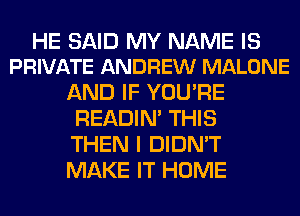 HE SAID MY NAME IS
PRIVATE ANDREW MALONE

AND IF YOU'RE
READIN' THIS

THEN I DIDN'T

MAKE IT HOME