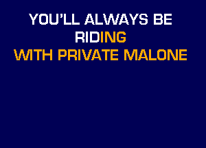 YOU'LL ALWAYS BE
RIDING
WTH PRIVATE MALONE