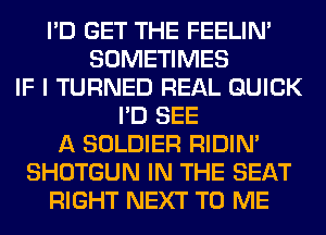 I'D GET THE FEELIM
SOMETIMES
IF I TURNED REAL QUICK
I'D SEE
A SOLDIER RIDIN'
SHOTGUN IN THE SEAT
RIGHT NEXT TO ME