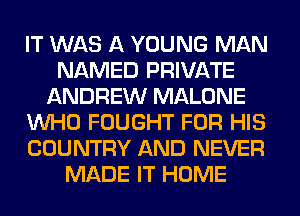 IT WAS A YOUNG MAN
NAMED PRIVATE
ANDREW MALONE
WHO FOUGHT FOR HIS
COUNTRY AND NEVER
MADE IT HOME