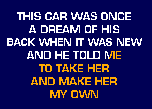THIS CAR WAS ONCE

A DREAM OF HIS
BACK VUHEN IT WAS NEW

AND HE TOLD ME
TO TAKE HER
AND MAKE HER
MY OWN