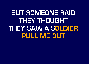 BUT SOMEONE SAID
THEY THOUGHT
THEY SAW A SOLDIER
PULL ME OUT