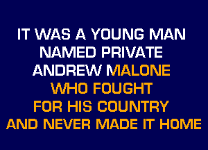 IT WAS A YOUNG MAN
NAMED PRIVATE
ANDREW MALONE
WHO FOUGHT

FOR HIS COUNTRY
AND NEVER MADE IT HOME