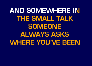 AND SOMEINHERE IN
THE SMALL TALK
SOMEONE
ALWAYS ASKS
WHERE YOU'VE BEEN