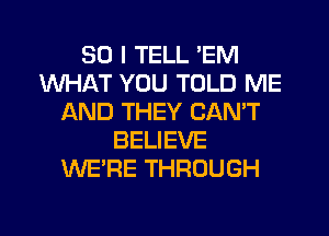 SO I TELL 'EM
WHAT YOU TOLD ME
AND THEY CANT
BELIEVE
WE'RE THROUGH